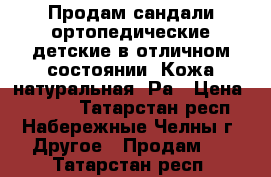 Продам сандали ортопедические детские в отличном состоянии. Кожа натуральная. Ра › Цена ­ 3 000 - Татарстан респ., Набережные Челны г. Другое » Продам   . Татарстан респ.